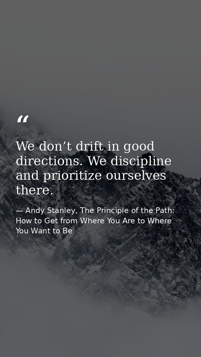 We don’t drift in good directions. We discipline and prioritize ourselves there. — Andy Stanley, The Principle of the Path: How to Get from Where You Are to Where You Want to Be