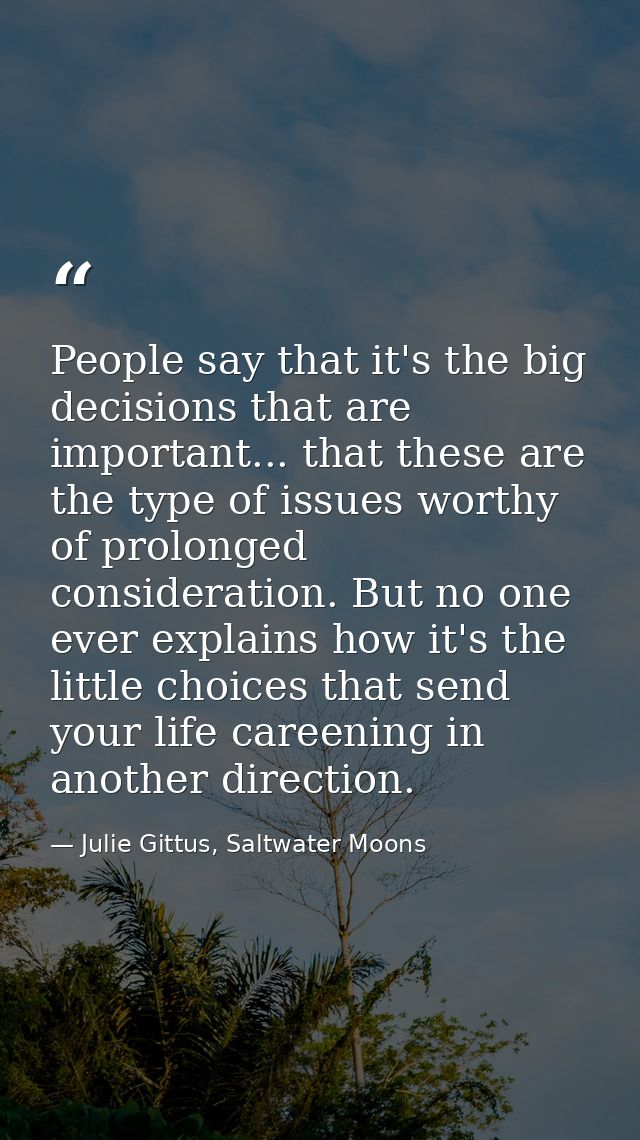 People say that it's the big decisions that are important... that these are the type of issues worthy of prolonged consi — Julie Gittus, Saltwater Moons