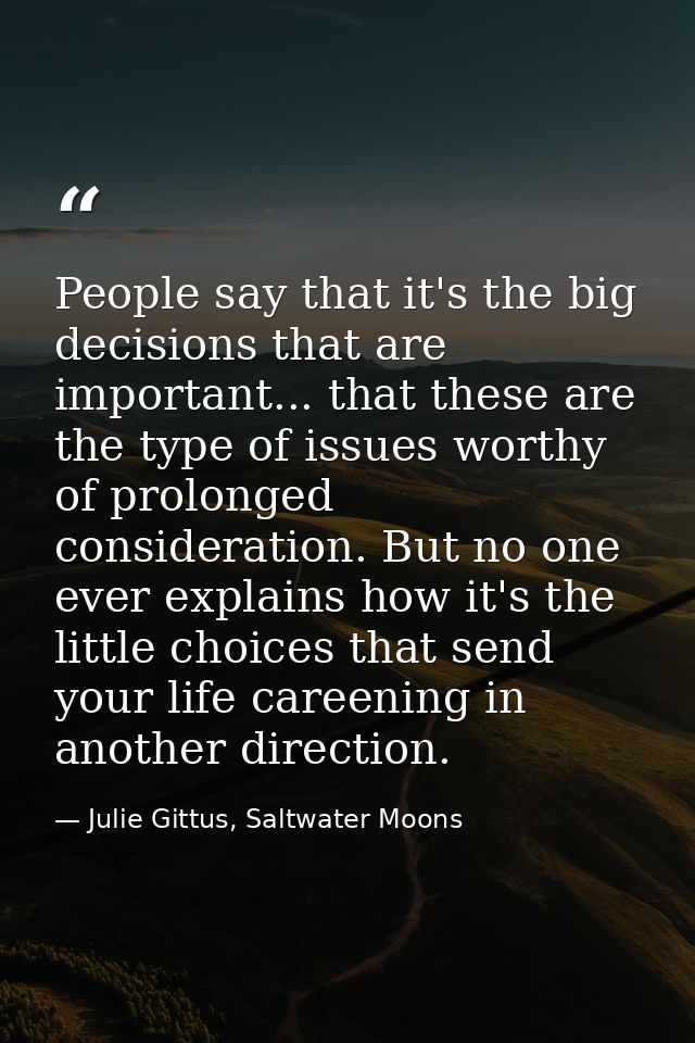 People say that it's the big decisions that are important... that these are the type of issues worthy of prolonged consi — Julie Gittus, Saltwater Moons