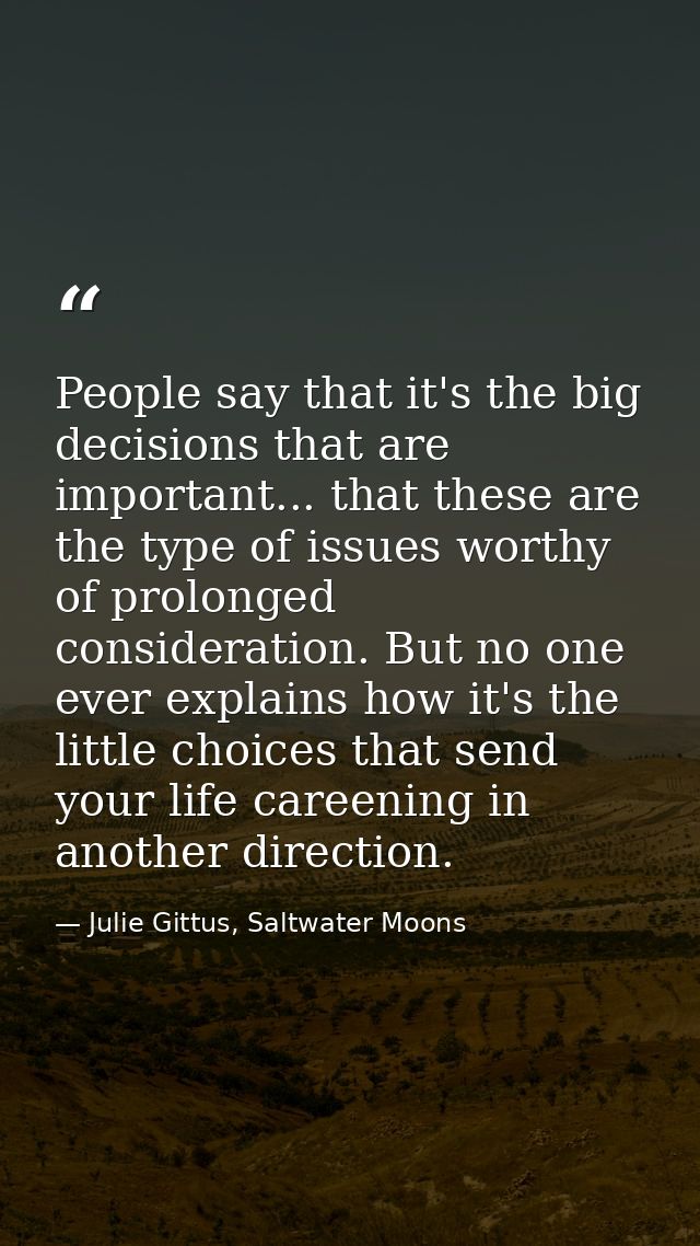 People say that it's the big decisions that are important... that these are the type of issues worthy of prolonged consi — Julie Gittus, Saltwater Moons
