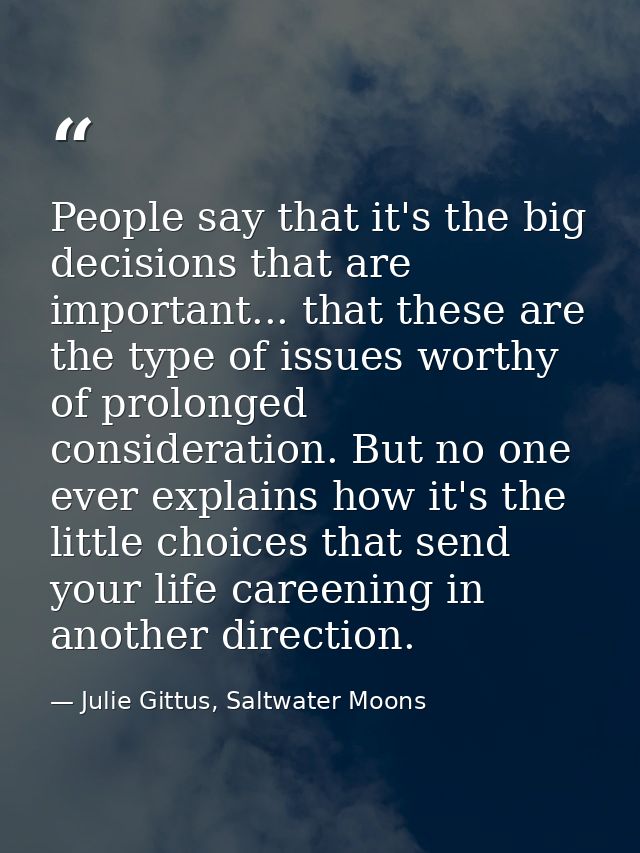 People say that it's the big decisions that are important... that these are the type of issues worthy of prolonged consi — Julie Gittus, Saltwater Moons