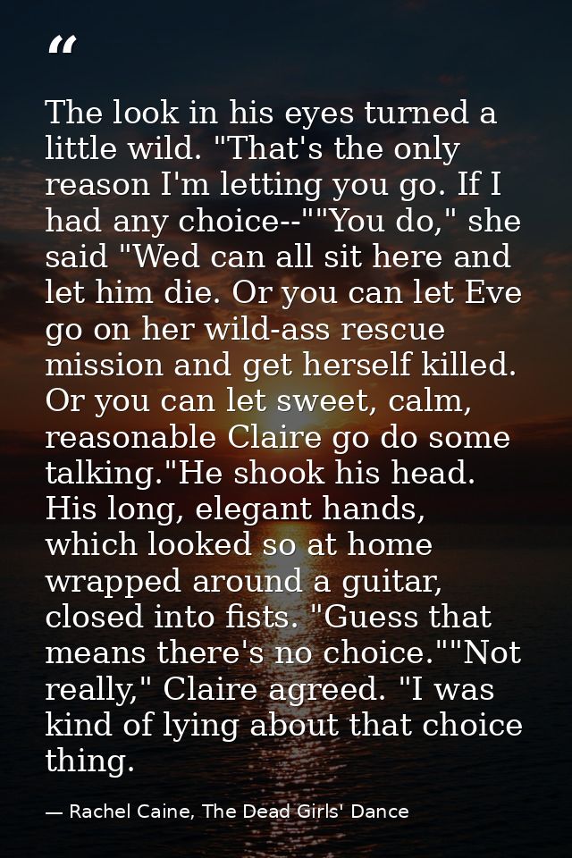 The look in his eyes turned a little wild. "That's the only reason I'm letting you go. If I had any choice--""You do," s — Rachel Caine, The Dead Girls' Dance