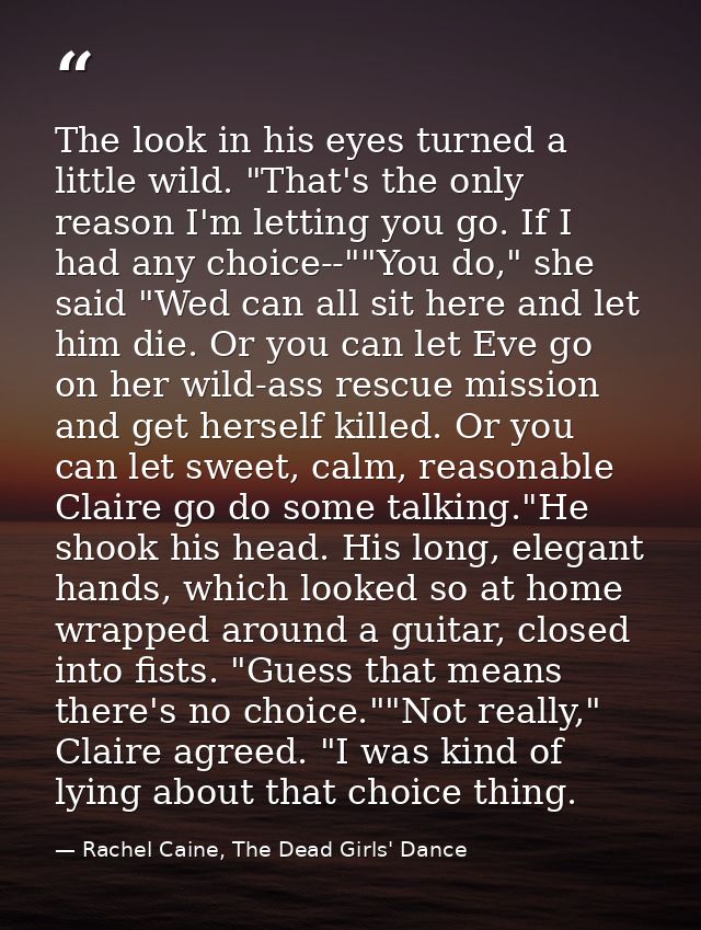 The look in his eyes turned a little wild. "That's the only reason I'm letting you go. If I had any choice--""You do," s — Rachel Caine, The Dead Girls' Dance