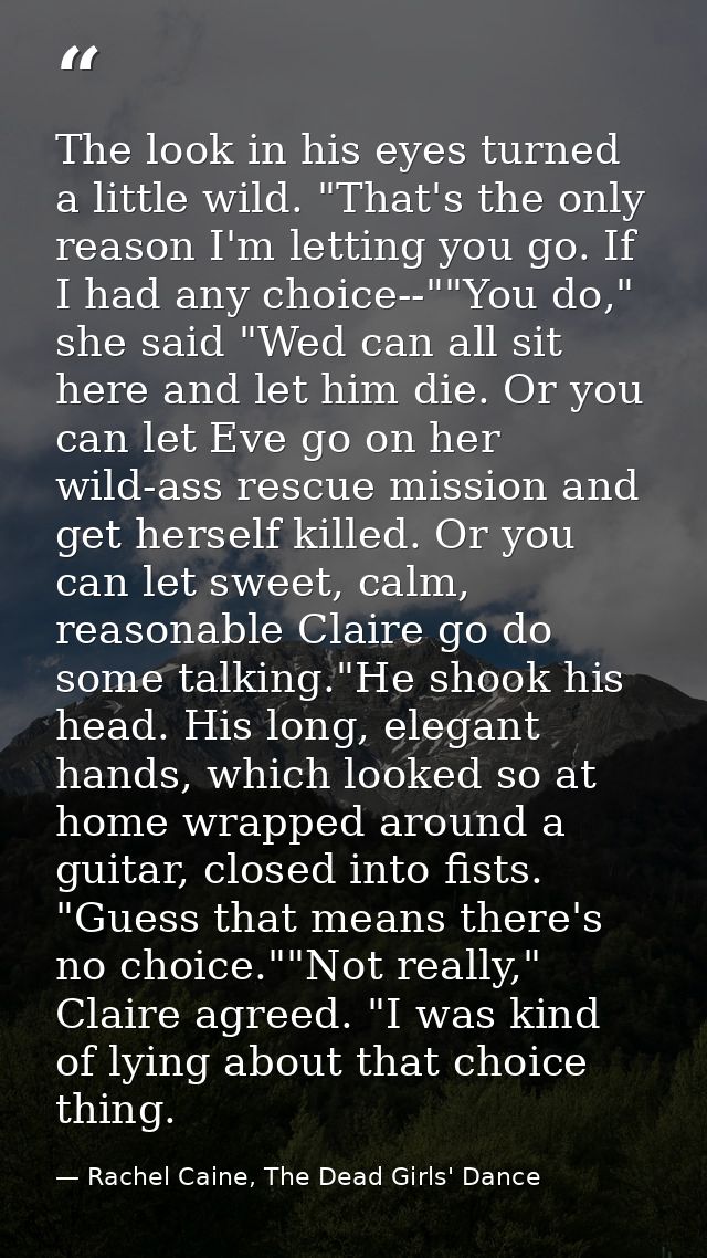 The look in his eyes turned a little wild. "That's the only reason I'm letting you go. If I had any choice--""You do," s — Rachel Caine, The Dead Girls' Dance