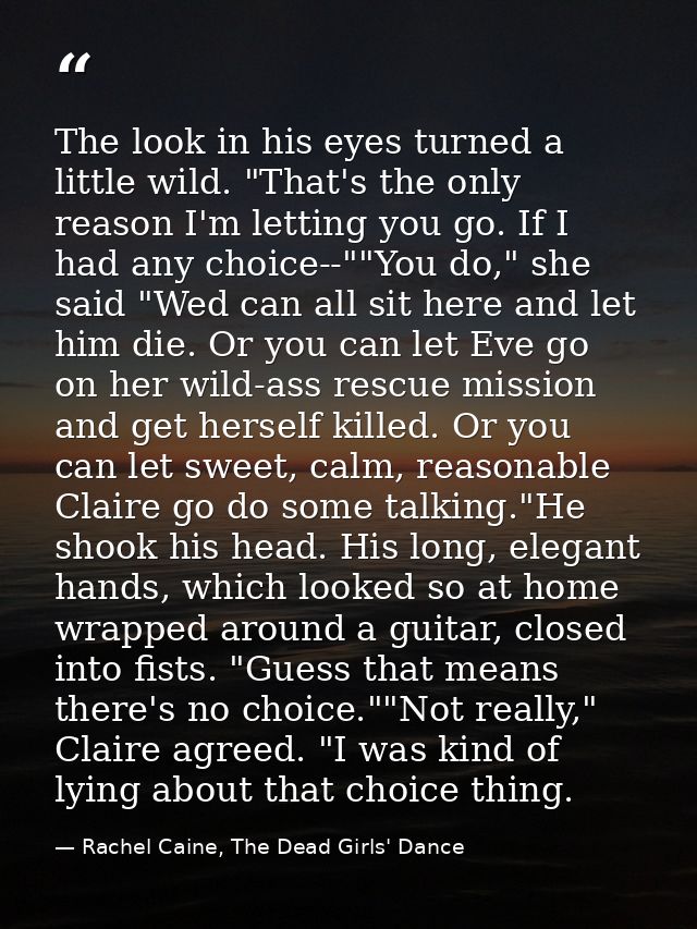 The look in his eyes turned a little wild. "That's the only reason I'm letting you go. If I had any choice--""You do," s — Rachel Caine, The Dead Girls' Dance