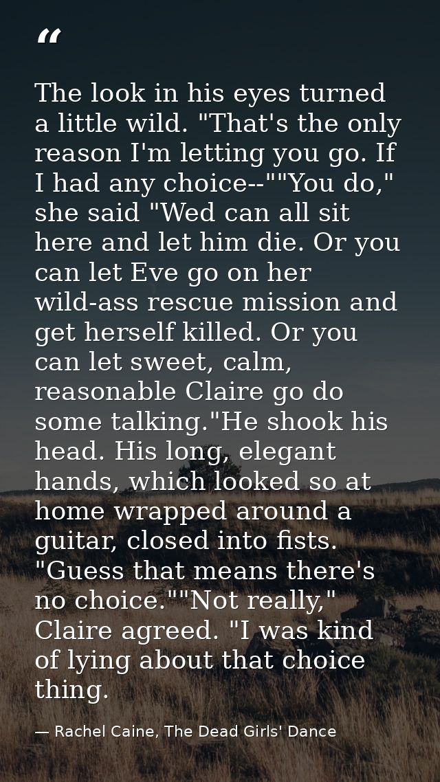 The look in his eyes turned a little wild. "That's the only reason I'm letting you go. If I had any choice--""You do," s — Rachel Caine, The Dead Girls' Dance
