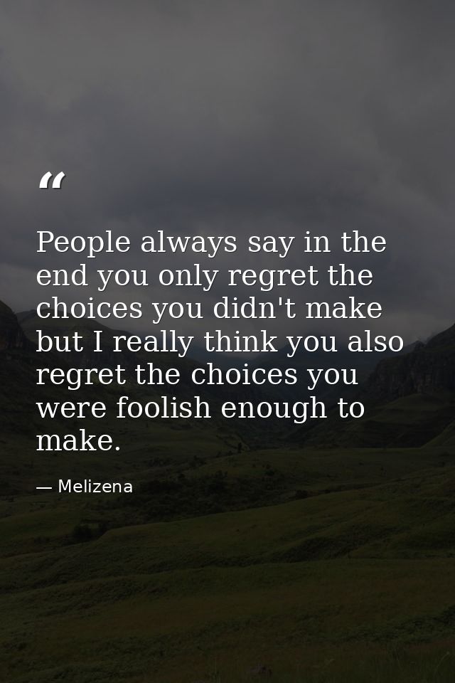 People always say in the end you only regret the choices you didn't make but I really think you also regret the choices  — Melizena