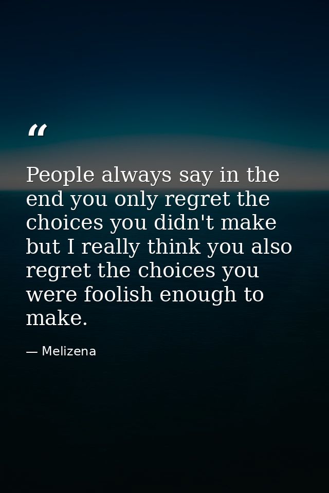 People always say in the end you only regret the choices you didn't make but I really think you also regret the choices  — Melizena