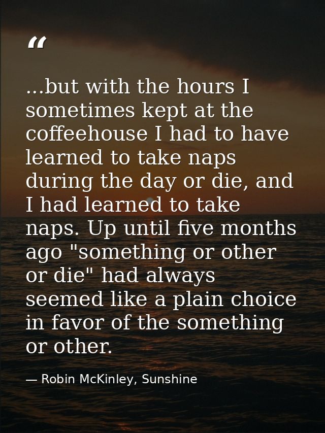 ...but with the hours I sometimes kept at the coffeehouse I had to have learned to take naps during the day or die, and  — Robin McKinley, Sunshine