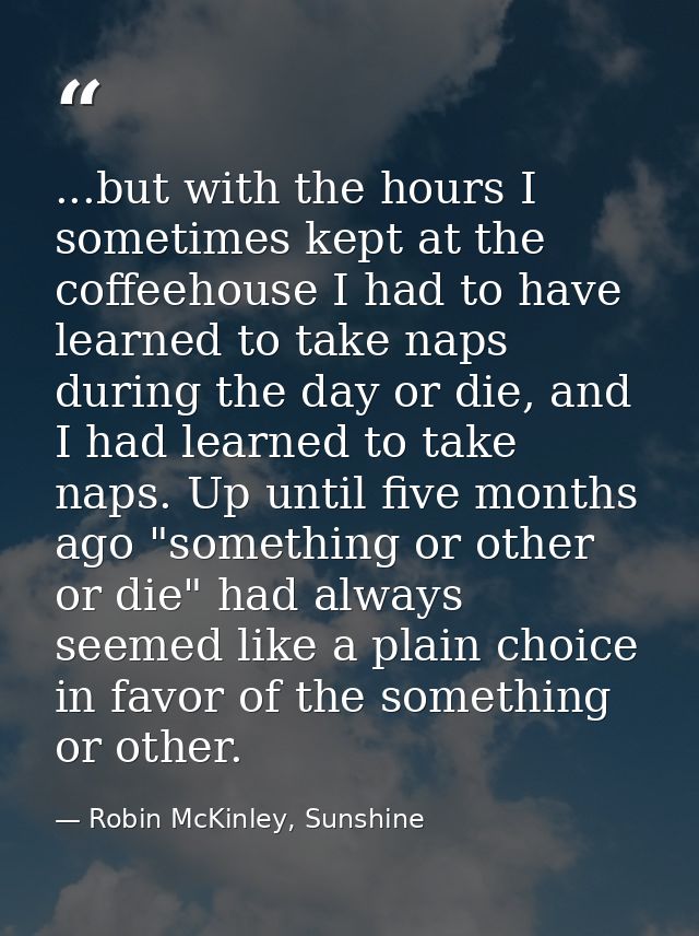 ...but with the hours I sometimes kept at the coffeehouse I had to have learned to take naps during the day or die, and  — Robin McKinley, Sunshine