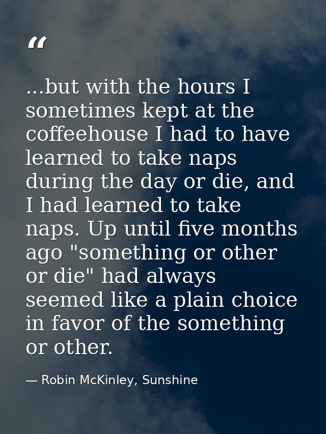 ...but with the hours I sometimes kept at the coffeehouse I had to have learned to take naps during the day or die, and  — Robin McKinley, Sunshine