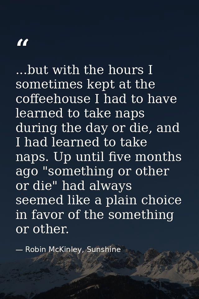 ...but with the hours I sometimes kept at the coffeehouse I had to have learned to take naps during the day or die, and  — Robin McKinley, Sunshine