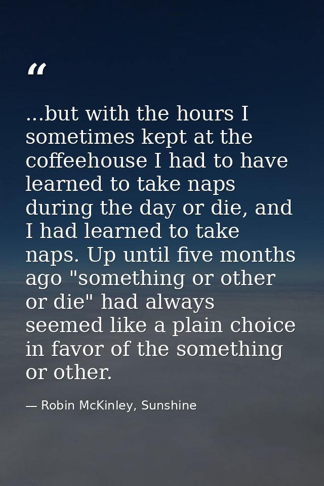 ...but with the hours I sometimes kept at the coffeehouse I had to have learned to take naps during the day or die, and  — Robin McKinley, Sunshine