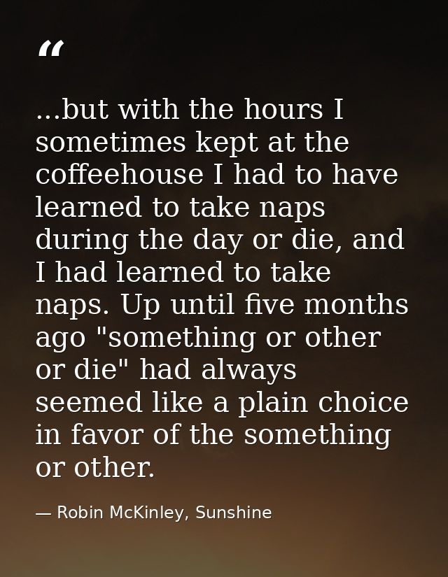 ...but with the hours I sometimes kept at the coffeehouse I had to have learned to take naps during the day or die, and  — Robin McKinley, Sunshine