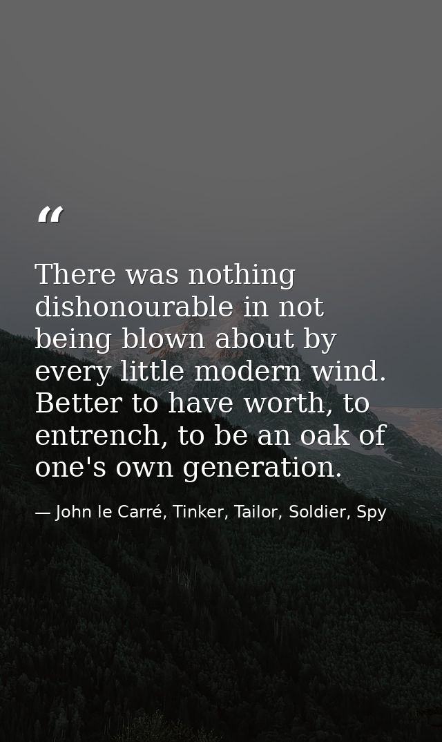 There was nothing dishonourable in not being blown about by every little modern wind. Better to have worth, to entrench, — John le Carré, Tinker, Tailor, Soldier, Spy