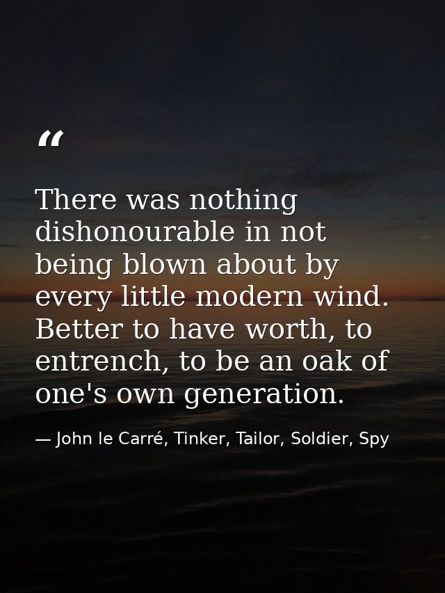 There was nothing dishonourable in not being blown about by every little modern wind. Better to have worth, to entrench, — John le Carré, Tinker, Tailor, Soldier, Spy