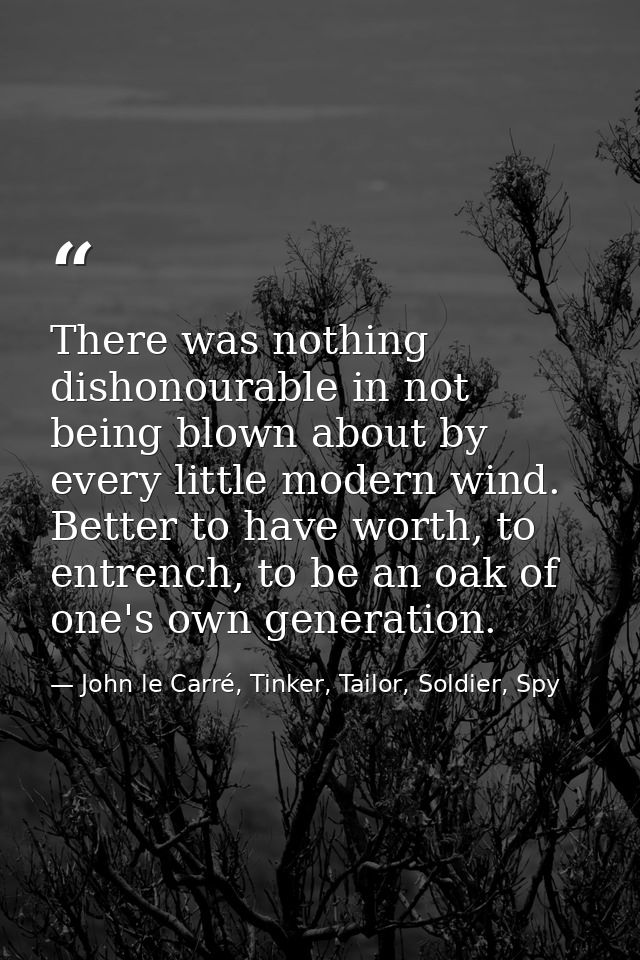 There was nothing dishonourable in not being blown about by every little modern wind. Better to have worth, to entrench, — John le Carré, Tinker, Tailor, Soldier, Spy