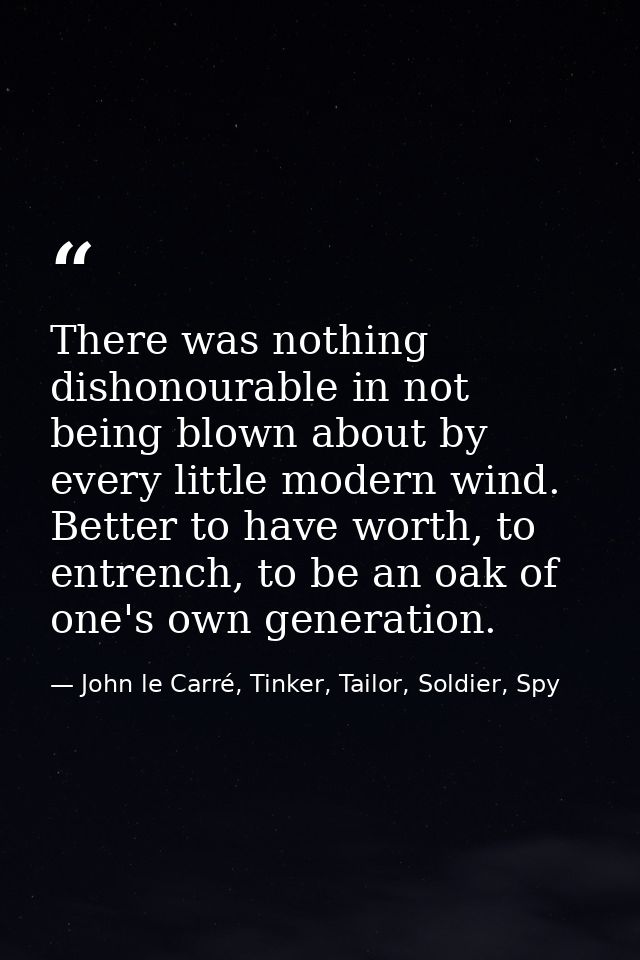There was nothing dishonourable in not being blown about by every little modern wind. Better to have worth, to entrench, — John le Carré, Tinker, Tailor, Soldier, Spy