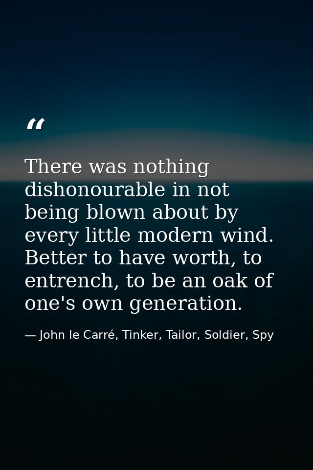 There was nothing dishonourable in not being blown about by every little modern wind. Better to have worth, to entrench, — John le Carré, Tinker, Tailor, Soldier, Spy