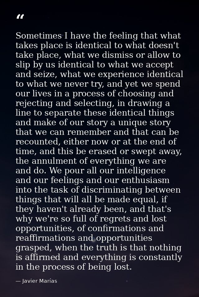 Sometimes I have the feeling that what takes place is identical to what doesn't take place, what we dismiss or allow to  — Javier Marías