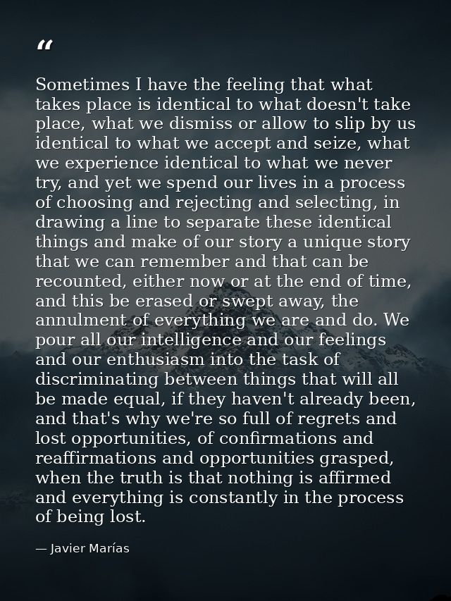 Sometimes I have the feeling that what takes place is identical to what doesn't take place, what we dismiss or allow to  — Javier Marías