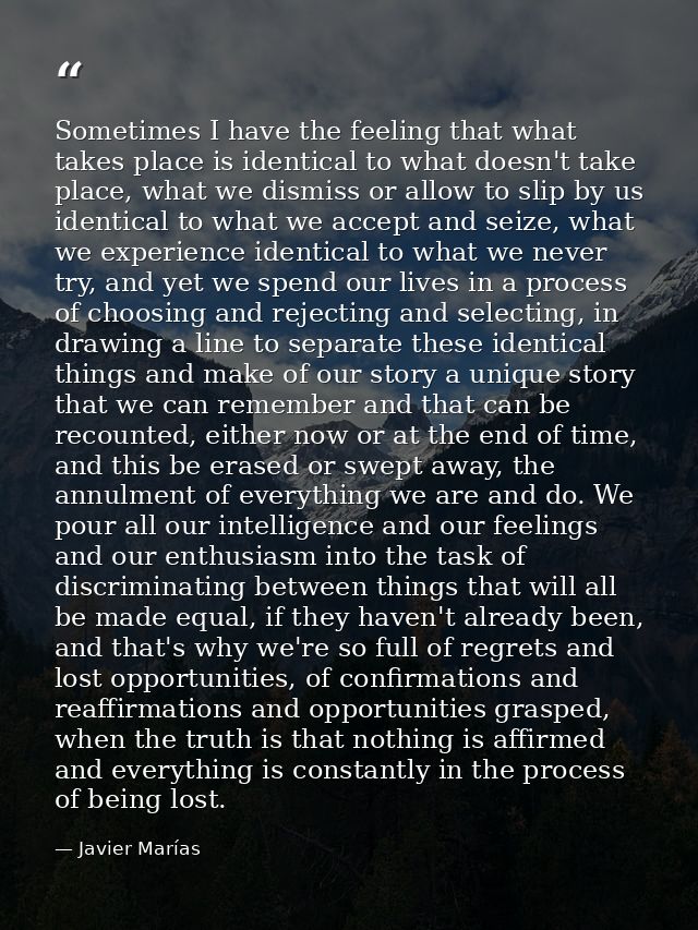 Sometimes I have the feeling that what takes place is identical to what doesn't take place, what we dismiss or allow to  — Javier Marías