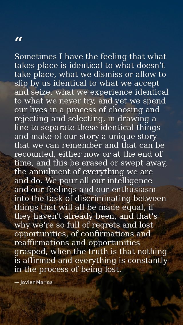 Sometimes I have the feeling that what takes place is identical to what doesn't take place, what we dismiss or allow to  — Javier Marías