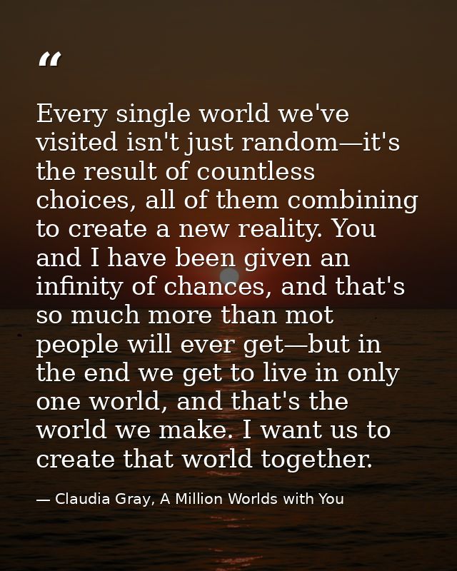 Every single world we've visited isn't just random—it's the result of countless choices, all of them combining to create — Claudia Gray, A Million Worlds with You