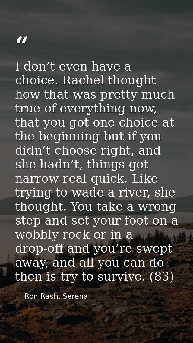 I don’t even have a choice. Rachel thought how that was pretty much true of everything now, that you got one choice at t — Ron Rash, Serena