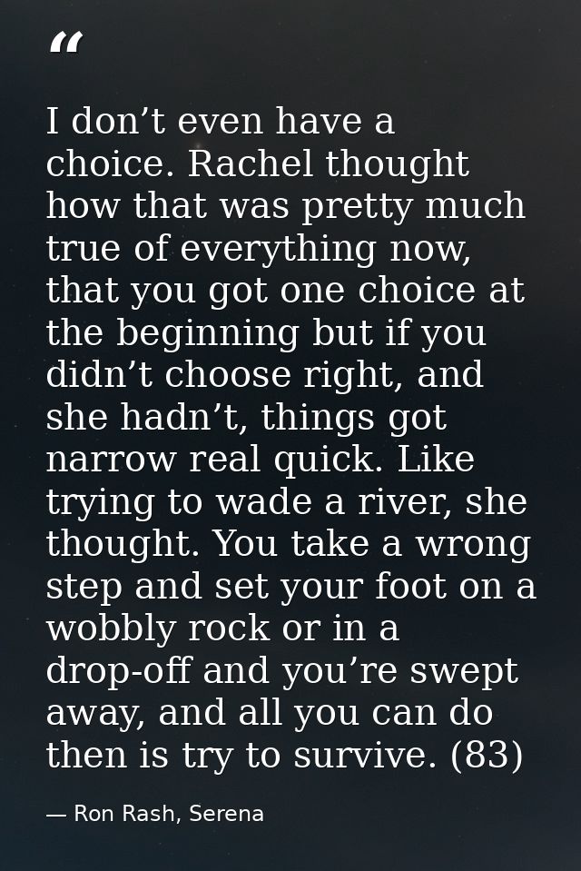 I don’t even have a choice. Rachel thought how that was pretty much true of everything now, that you got one choice at t — Ron Rash, Serena