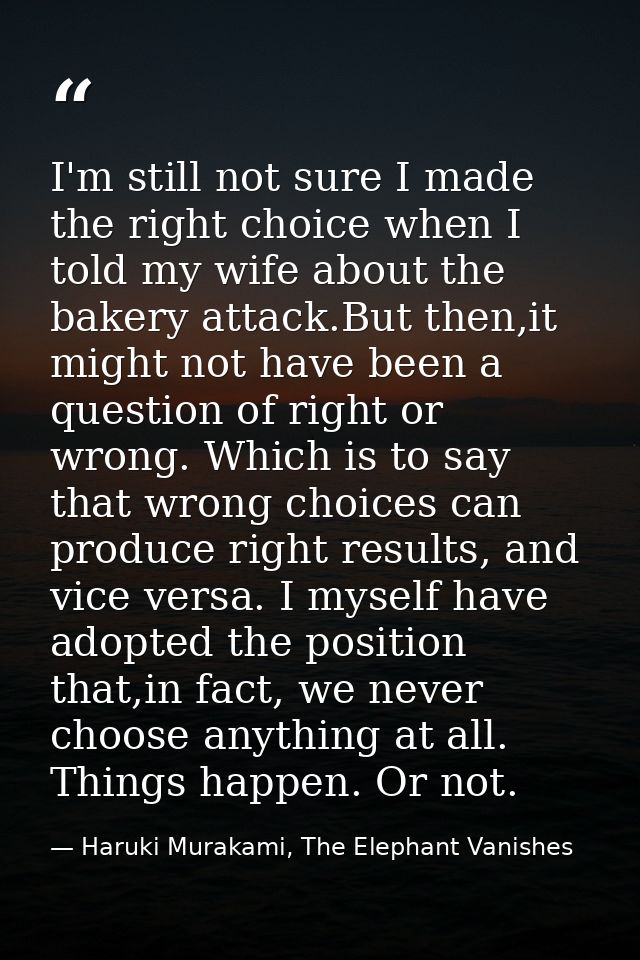 I'm still not sure I made the right choice when I told my wife about the bakery attack.But then,it might not have been a — Haruki Murakami, The Elephant Vanishes