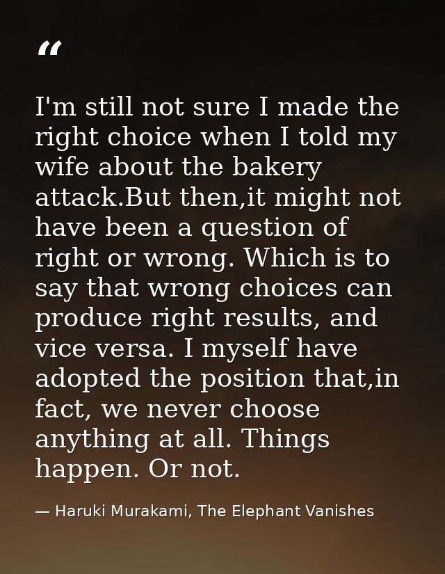 I'm still not sure I made the right choice when I told my wife about the bakery attack.But then,it might not have been a — Haruki Murakami, The Elephant Vanishes