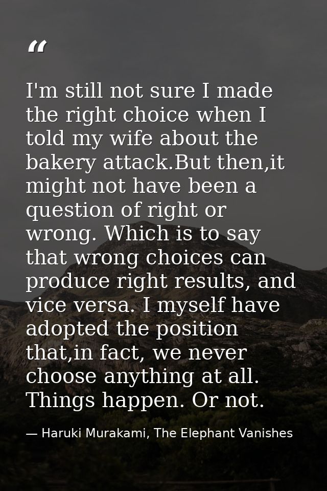 I'm still not sure I made the right choice when I told my wife about the bakery attack.But then,it might not have been a — Haruki Murakami, The Elephant Vanishes
