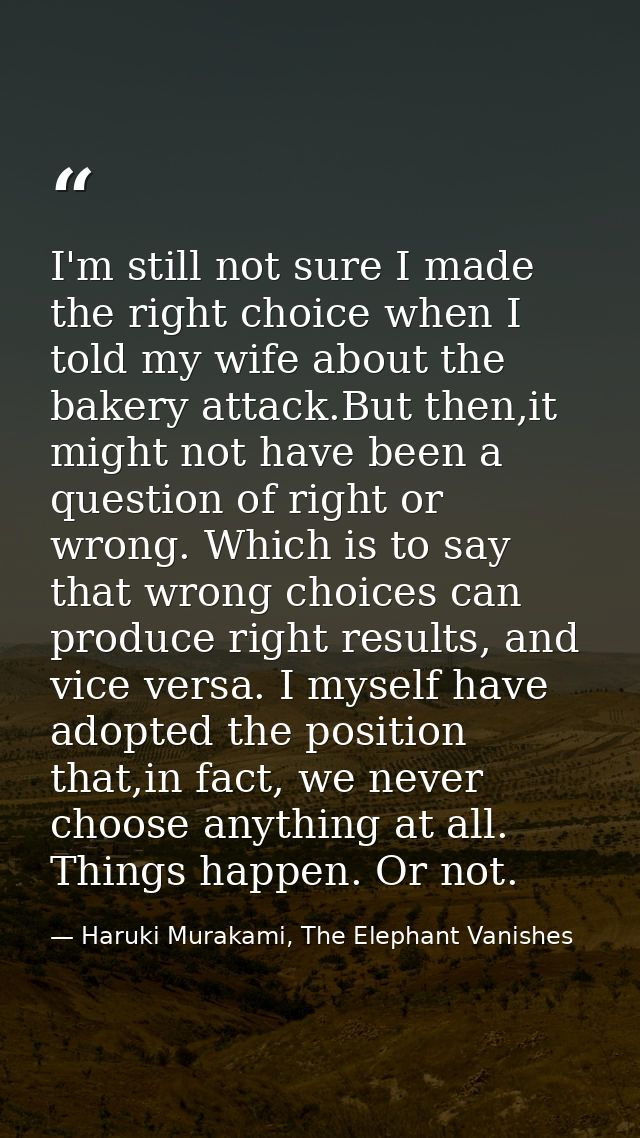 I'm still not sure I made the right choice when I told my wife about the bakery attack.But then,it might not have been a — Haruki Murakami, The Elephant Vanishes