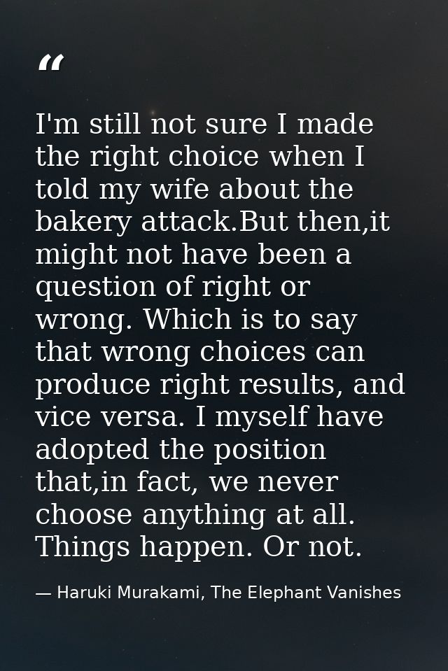 I'm still not sure I made the right choice when I told my wife about the bakery attack.But then,it might not have been a — Haruki Murakami, The Elephant Vanishes