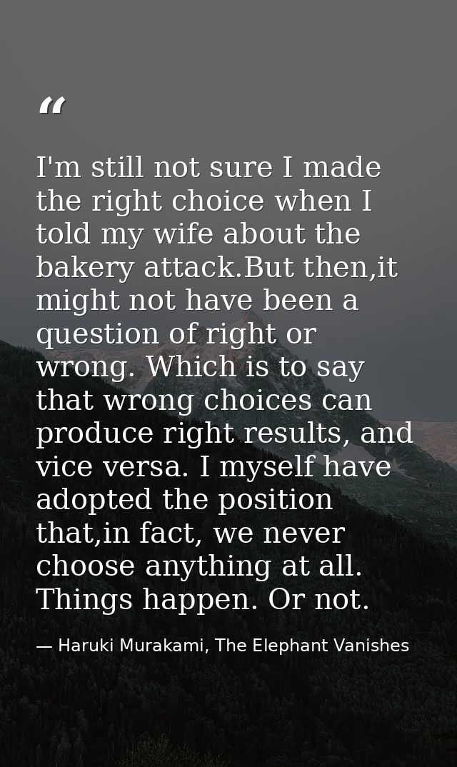 I'm still not sure I made the right choice when I told my wife about the bakery attack.But then,it might not have been a — Haruki Murakami, The Elephant Vanishes