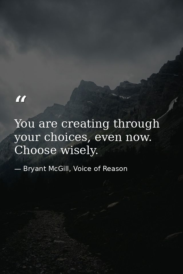 You are creating through your choices, even now. Choose wisely. — Bryant McGill, Voice of Reason