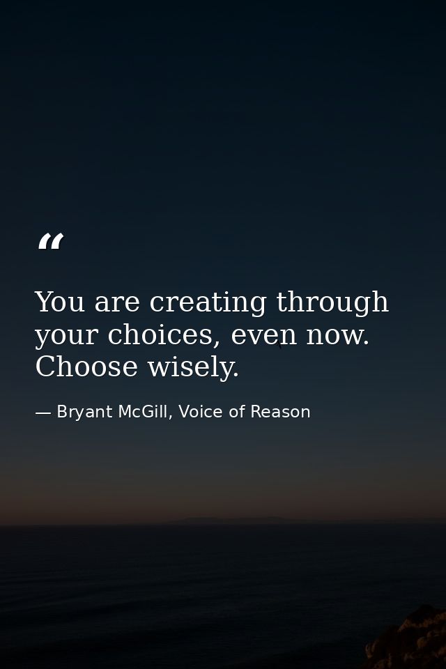 You are creating through your choices, even now. Choose wisely. — Bryant McGill, Voice of Reason