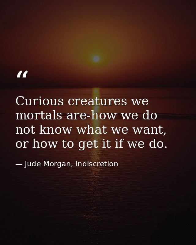 Curious creatures we mortals are-how we do not know what we want, or how to get it if we do. — Jude Morgan, Indiscretion