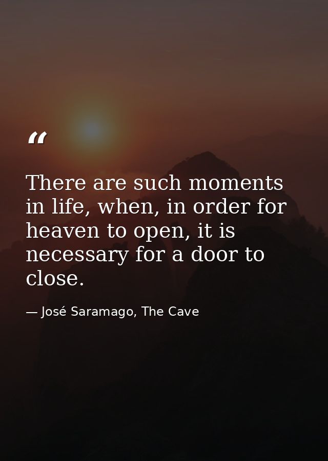 There are such moments in life, when, in order for heaven to open, it is necessary for a door to close. — José Saramago, The Cave