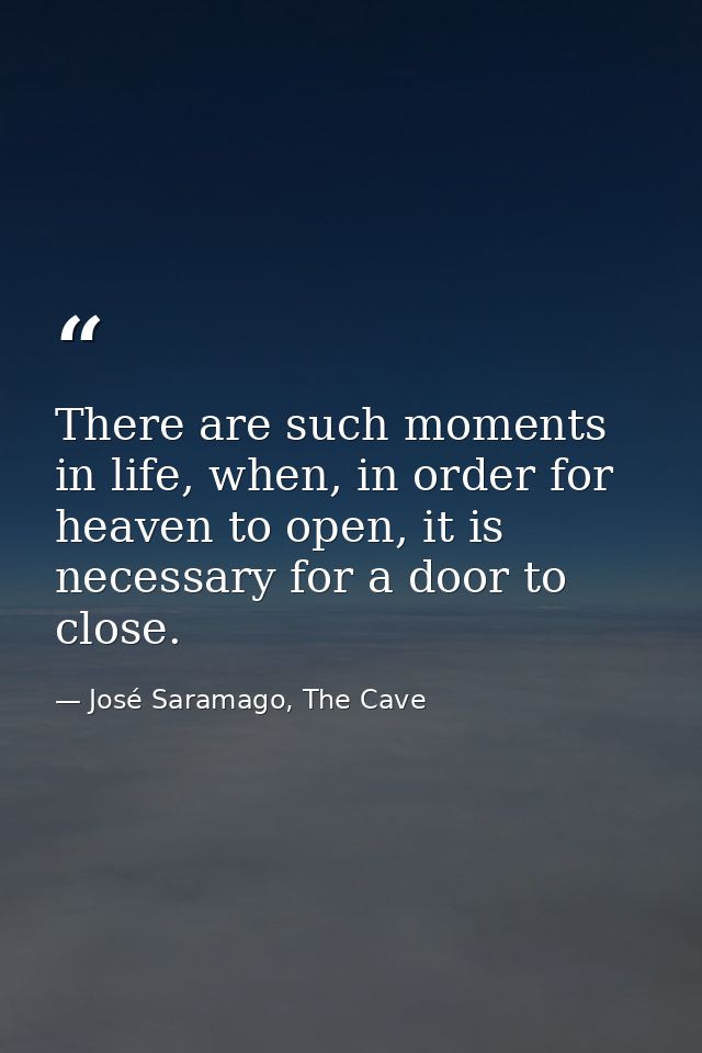 There are such moments in life, when, in order for heaven to open, it is necessary for a door to close. — José Saramago, The Cave
