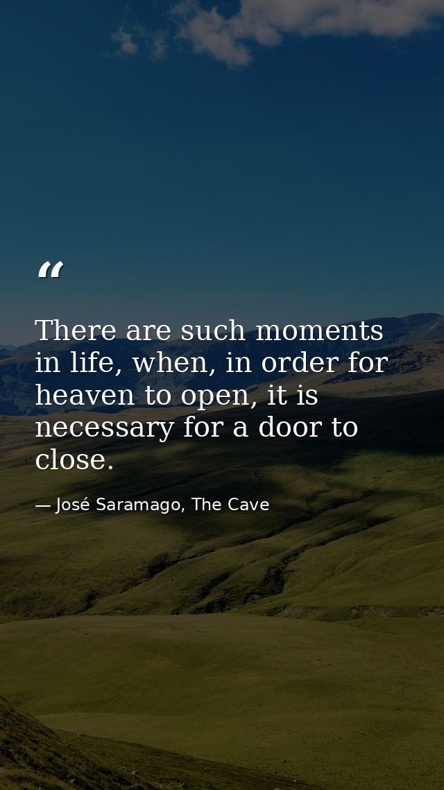 There are such moments in life, when, in order for heaven to open, it is necessary for a door to close. — José Saramago, The Cave