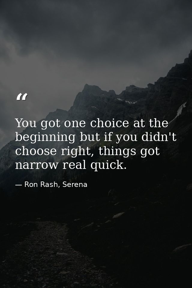 You got one choice at the beginning but if you didn't choose right, things got narrow real quick. — Ron Rash, Serena