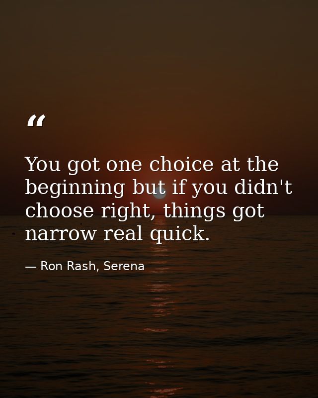 You got one choice at the beginning but if you didn't choose right, things got narrow real quick. — Ron Rash, Serena