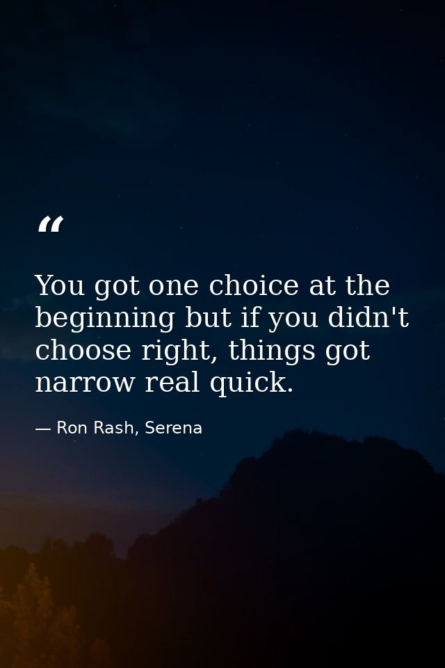 You got one choice at the beginning but if you didn't choose right, things got narrow real quick. — Ron Rash, Serena