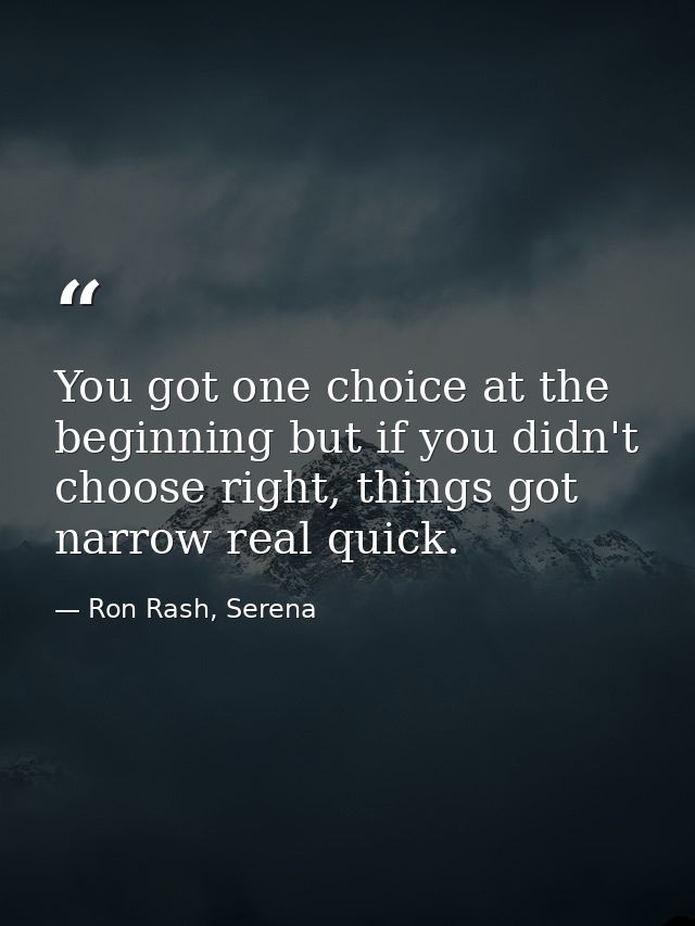 You got one choice at the beginning but if you didn't choose right, things got narrow real quick. — Ron Rash, Serena