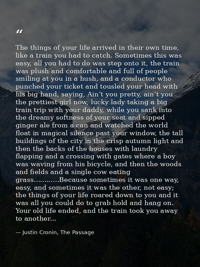 The things of your life arrived in their own time, like a train you had to catch. Sometimes this was easy, all you had t — Justin Cronin, The Passage