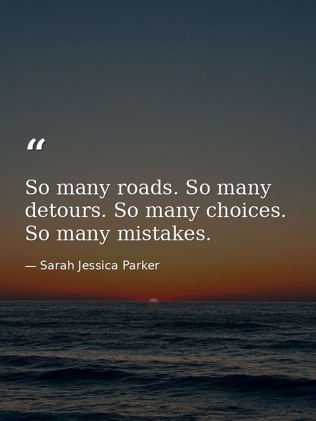 So many roads. So many detours. So many choices. So many mistakes. — Sarah Jessica Parker