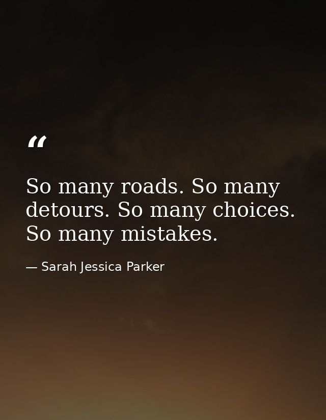 So many roads. So many detours. So many choices. So many mistakes. — Sarah Jessica Parker