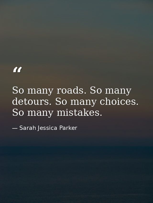 So many roads. So many detours. So many choices. So many mistakes. — Sarah Jessica Parker